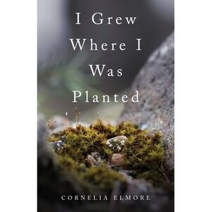I Grew Where I Was Planted -- Cornelia Elmore